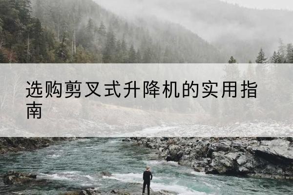 昌平区剪叉式升降机怎么选-选购剪叉式升降机的实用指南