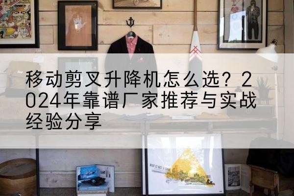 昌平区升降平台厂家推荐-移动剪叉升降机怎么选？2024年靠谱厂家推荐与实战经验分享