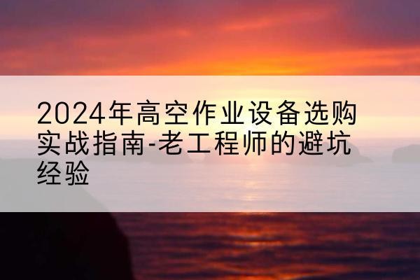 昌平区高空作业升降机厂家推荐-2024年高空作业设备选购实战指南-老工程师的避坑经验