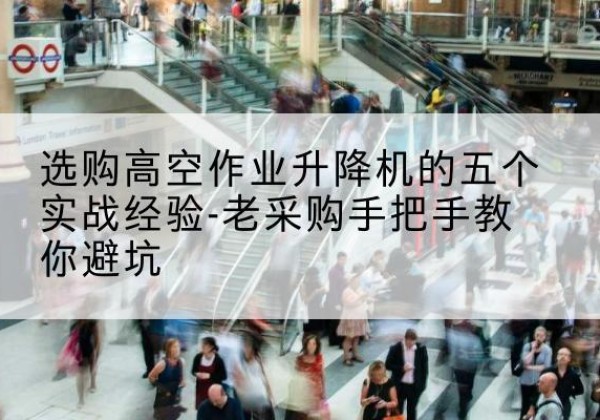昌平区高空作业升降机厂家-选购高空作业升降机的五个实战经验-老采购手把手教你避坑