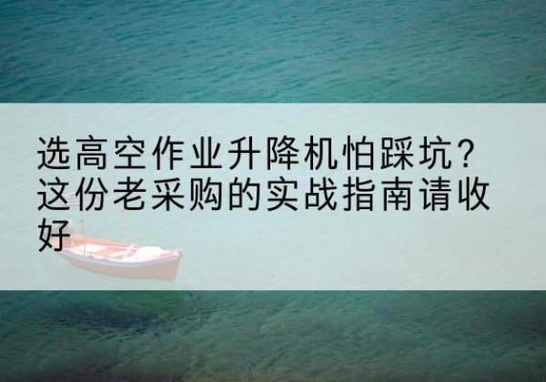 昌平区高空作业升降机厂家推荐-选高空作业升降机怕踩坑？这份老采购的实战指南请收好