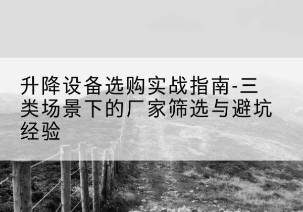 昌平区移动式升降机厂家推荐-升降设备选购实战指南-三类场景下的厂家筛选与避坑经验