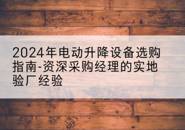 昌平区电动剪叉升降平台厂家-2024年电动升降设备选购指南-资深采购经理的实地验厂经验