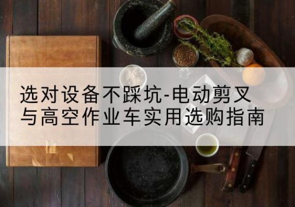 昌平区电动剪叉升降平台怎么选-选对设备不踩坑-电动剪叉与高空作业车实用选购指南