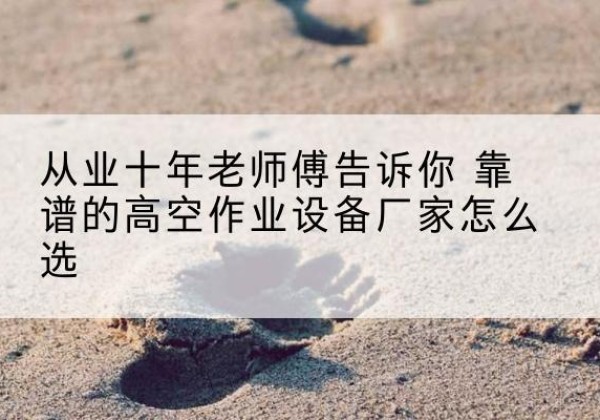 昌平区高空作业升降机厂家推荐-从业十年老师傅告诉你 靠谱的高空作业设备厂家怎么选