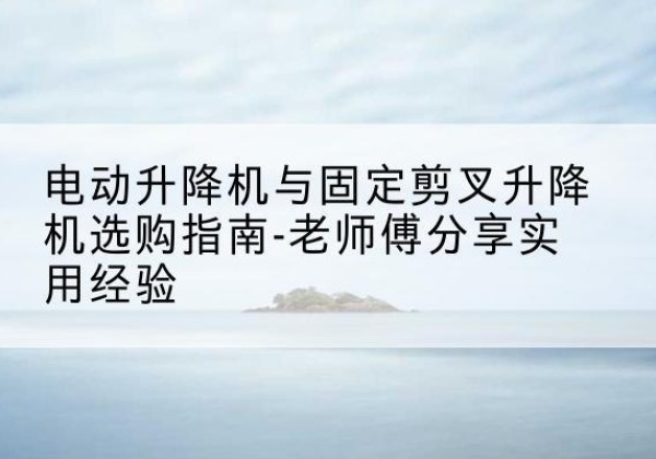 昌平区电动升降机怎么选-电动升降机与固定剪叉升降机选购指南-老师傅分享实用经验
