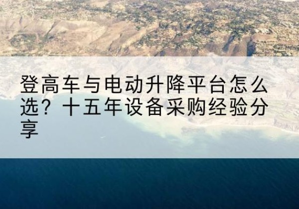 昌平区登高车厂家厂家-登高车与电动升降平台怎么选？十五年设备采购经验分享