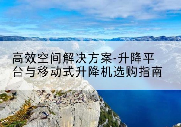 昌平区升降平台厂家-*空间解决方案-升降平台与移动式升降机选购指南