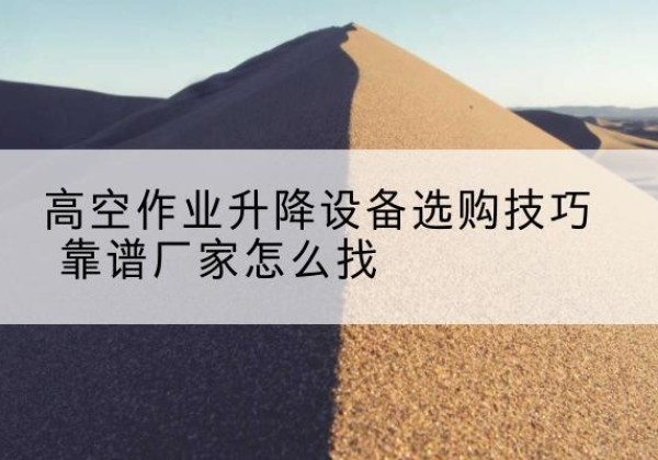 昌平区电动升降平台厂家推荐-高空作业升降设备选购技巧 靠谱厂家怎么找