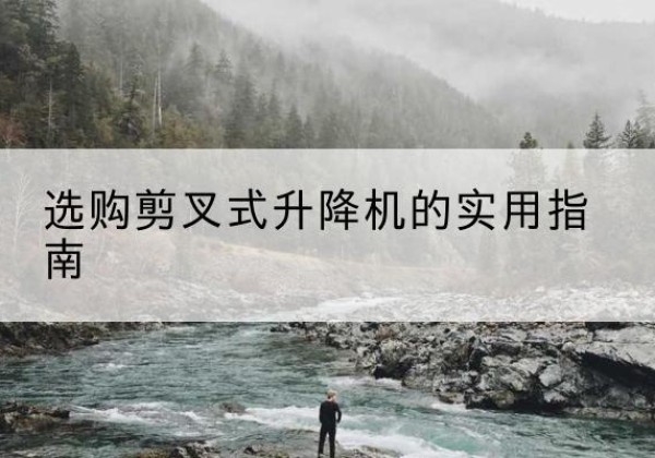 昌平区剪叉式升降机怎么选-选购剪叉式升降机的实用指南