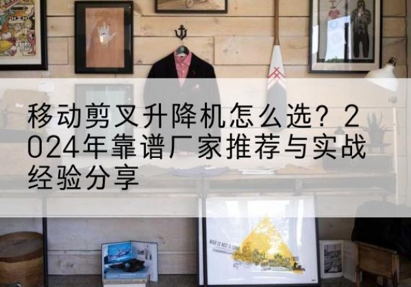 昌平区升降平台厂家推荐-移动剪叉升降机怎么选？2024年靠谱厂家推荐与实战经验分享