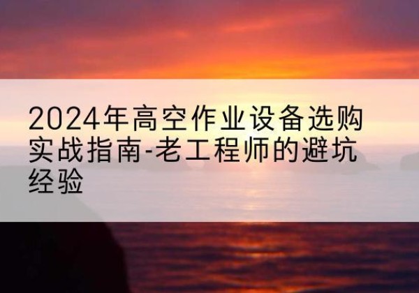 昌平区高空作业升降机厂家推荐-2024年高空作业设备选购实战指南-老工程师的避坑经验